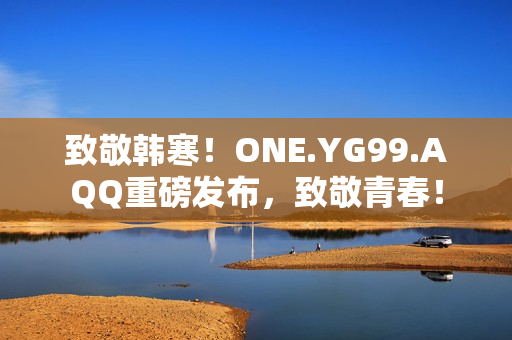 致敬韩寒！ONE.YG99.AQQ重磅发布，致敬青春！