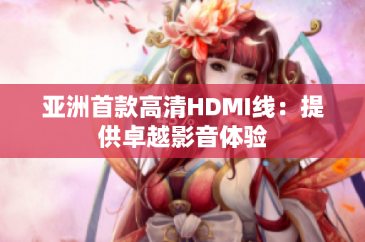 亚洲首款高清HDMI线：提供卓越影音体验