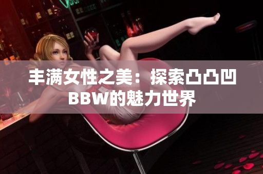 丰满女性之美：探索凸凸凹BBW的魅力世界