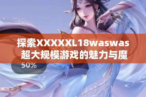 探索XXXXXL18waswas 超大规模游戏的魅力与魔力