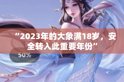 “2023年的大象满18岁，安全转入此重要年份”