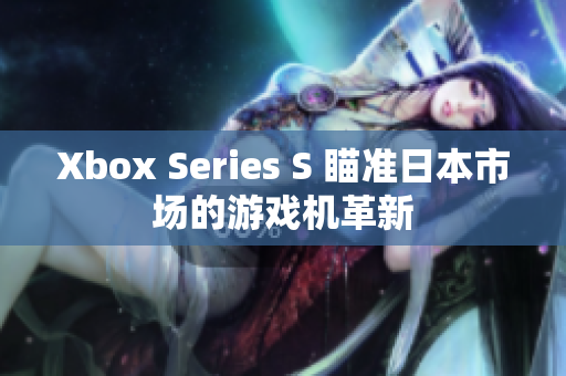 Xbox Series S 瞄准日本市场的游戏机革新