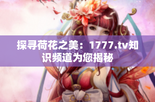 探寻荷花之美：1777.tv知识频道为您揭秘