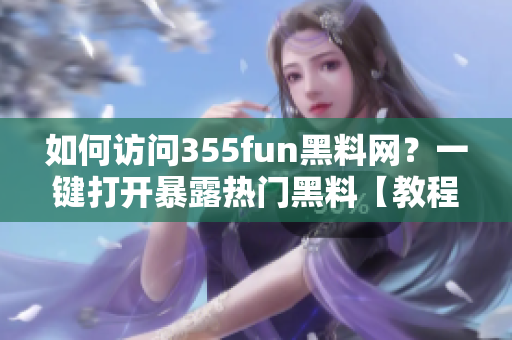 如何访问355fun黑料网？一键打开暴露热门黑料【教程】