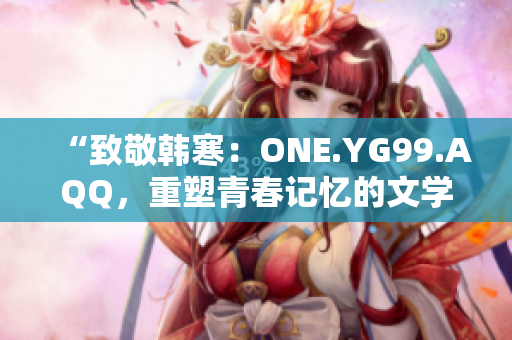 “致敬韩寒：ONE.YG99.AQQ，重塑青春记忆的文学光影”