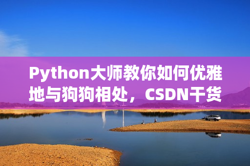 Python大师教你如何优雅地与狗狗相处，CSDN干货分享