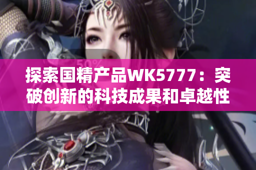 探索国精产品WK5777：突破创新的科技成果和卓越性能