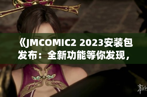 《JMCOMIC2 2023安装包发布：全新功能等你发现，快来了解最新亮点！》