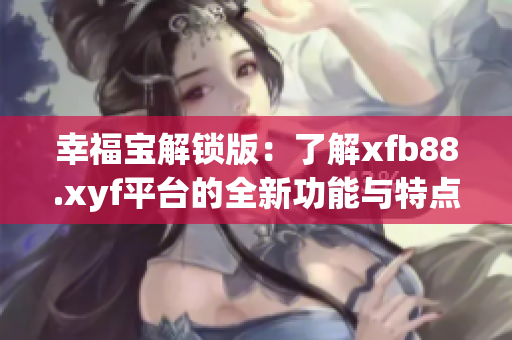 幸福宝解锁版：了解xfb88.xyf平台的全新功能与特点