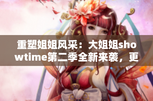 重塑姐姐风采：大姐姐showtime第二季全新来袭，更多精彩不容错过！