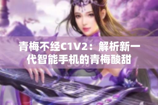 青梅不经C1V2：解析新一代智能手机的青梅酸甜