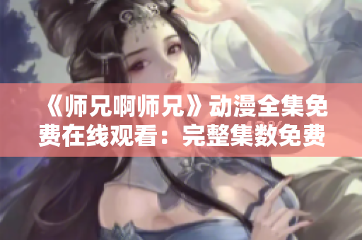 《师兄啊师兄》动漫全集免费在线观看：完整集数免费播放平台分享