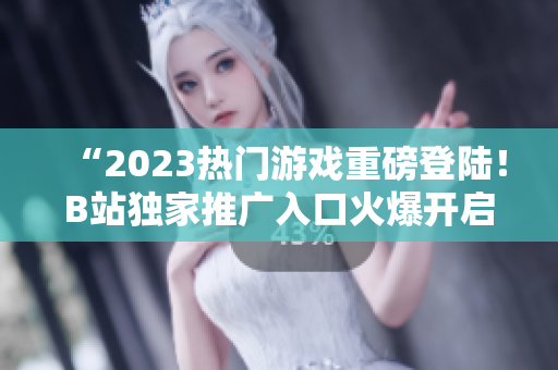 “2023热门游戏重磅登陆！B站独家推广入口火爆开启！”