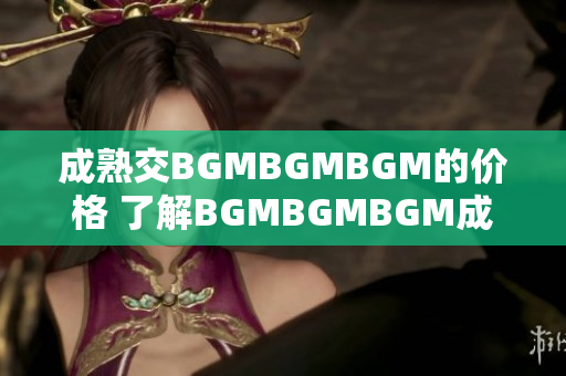 成熟交BGMBGMBGM的价格 了解BGMBGMBGM成熟交易的价格趋势