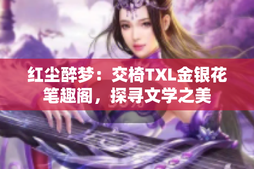 红尘醉梦：交椅TXL金银花笔趣阁，探寻文学之美