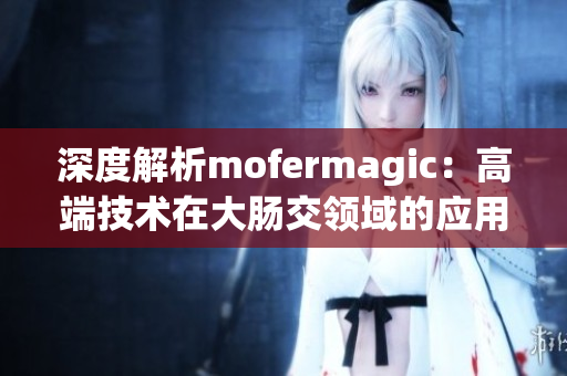 深度解析mofermagic：高端技术在大肠交领域的应用与突破