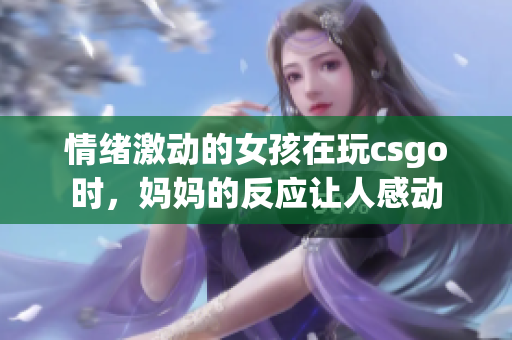 情绪激动的女孩在玩csgo时，妈妈的反应让人感动