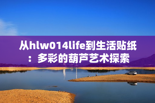 从hlw014life到生活贴纸：多彩的葫芦艺术探索