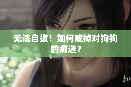 无法自拔！如何戒掉对狗狗的痴迷？