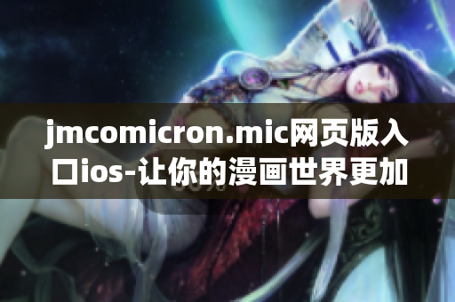 jmcomicron.mic网页版入口ios-让你的漫画世界更加精彩