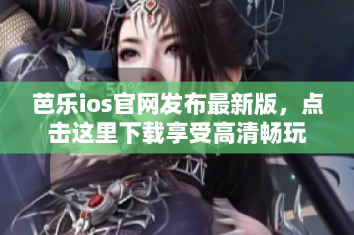 芭乐ios官网发布最新版，点击这里下载享受高清畅玩