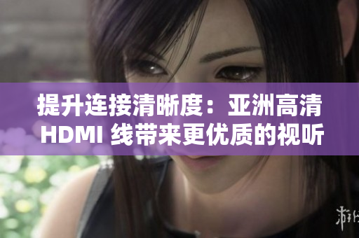 提升连接清晰度：亚洲高清 HDMI 线带来更优质的视听体验