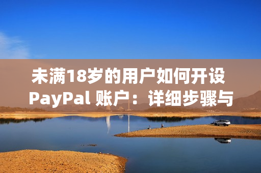 未满18岁的用户如何开设 PayPal 账户：详细步骤与指南