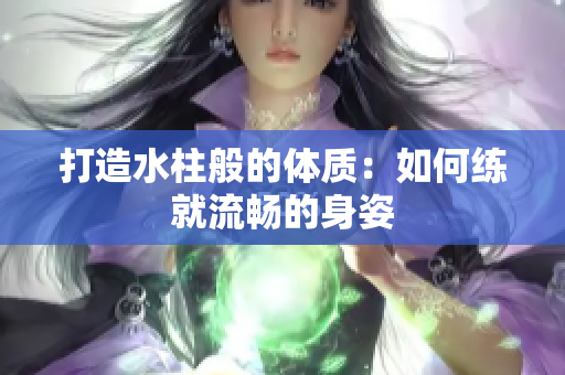 打造水柱般的体质：如何练就流畅的身姿