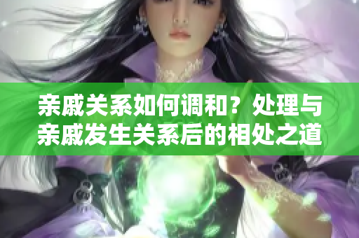 亲戚关系如何调和？处理与亲戚发生关系后的相处之道