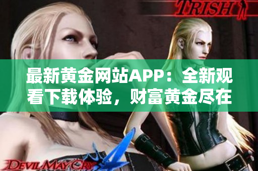 最新黄金网站APP：全新观看下载体验，财富黄金尽在掌握