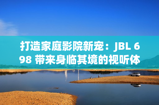 打造家庭影院新宠：JBL 698 带来身临其境的视听体验