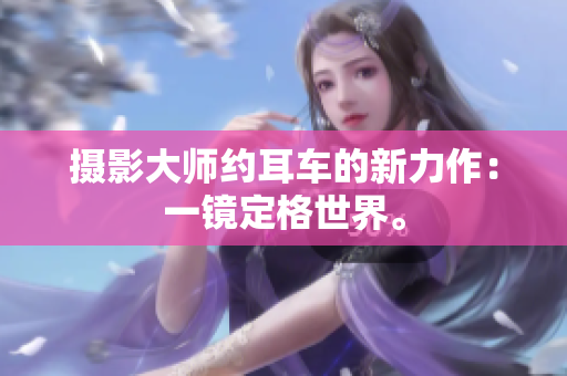 摄影大师约耳车的新力作：一镜定格世界。