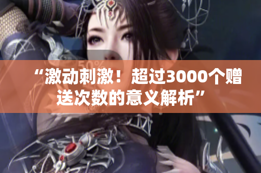 “激动刺激！超过3000个赠送次数的意义解析”