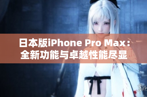 日本版iPhone Pro Max：全新功能与卓越性能尽显