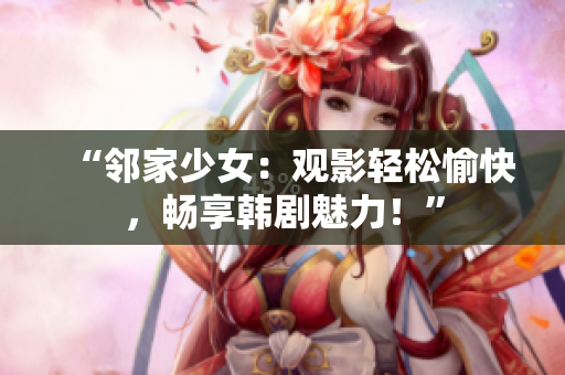 “邻家少女：观影轻松愉快，畅享韩剧魅力！”