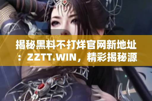 揭秘黑料不打烊官网新地址：ZZTT.WIN，精彩揭秘源源不断！