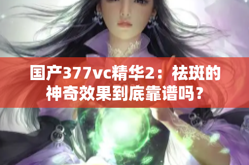 国产377vc精华2：祛斑的神奇效果到底靠谱吗？