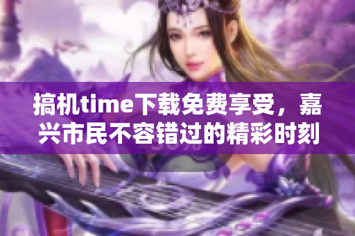 搞机time下载免费享受，嘉兴市民不容错过的精彩时刻