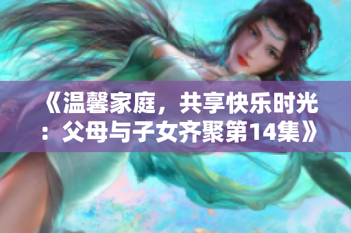 《温馨家庭，共享快乐时光：父母与子女齐聚第14集》