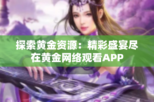 探索黄金资源：精彩盛宴尽在黄金网络观看APP