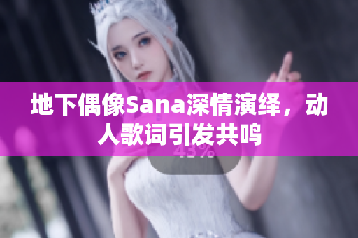 地下偶像Sana深情演绎，动人歌词引发共鸣