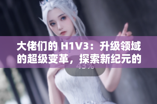 大佬们的 H1V3：升级领域的超级变革，探索新纪元的可能性