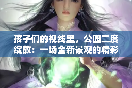 孩子们的视线里，公园二度绽放：一场全新景观的精彩呈现