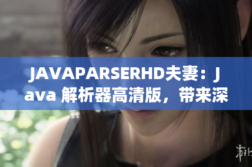 JAVAPARSERHD夫妻：Java 解析器高清版，带来深入解读