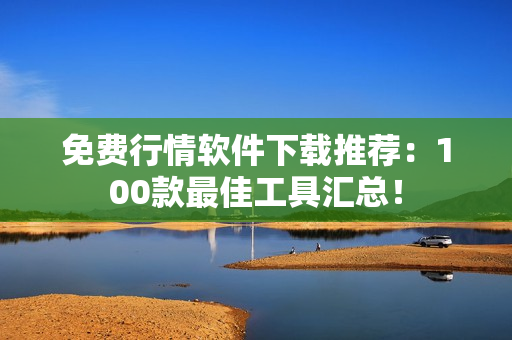 免费行情软件下载推荐：100款最佳工具汇总！