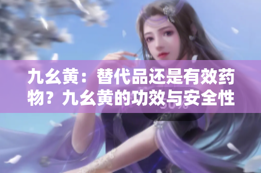 九幺黄：替代品还是有效药物？九幺黄的功效与安全性有哪些研究结果？