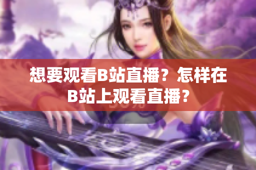 想要观看B站直播？怎样在B站上观看直播？