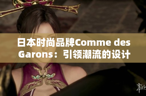 日本时尚品牌Comme des Garons：引领潮流的设计风向标