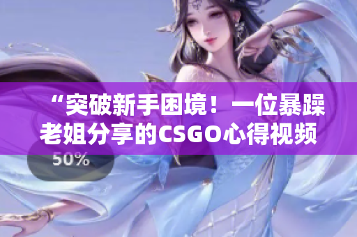 “突破新手困境！一位暴躁老姐分享的CSGO心得视频”