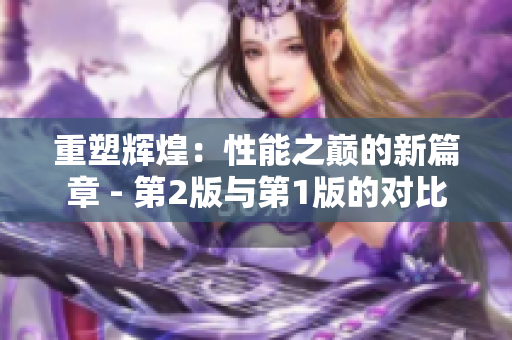 重塑辉煌：性能之巅的新篇章 - 第2版与第1版的对比